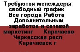 Требуются менеждеры, свободный график - Все города Работа » Дополнительный заработок и сетевой маркетинг   . Карачаево-Черкесская респ.,Карачаевск г.